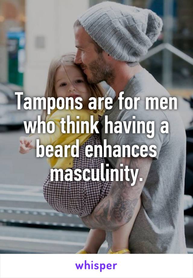 Tampons are for men who think having a beard enhances masculinity.