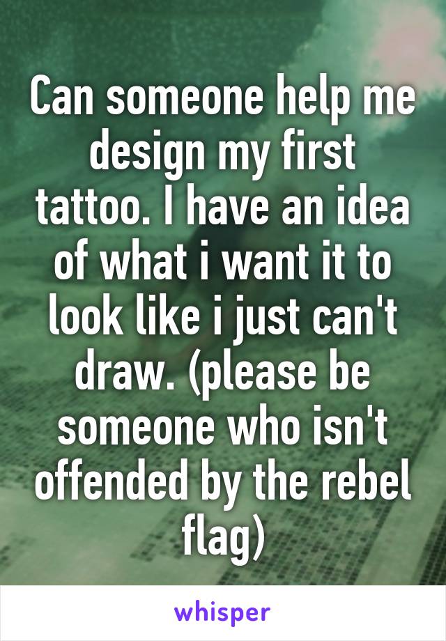 Can someone help me design my first tattoo. I have an idea of what i want it to look like i just can't draw. (please be someone who isn't offended by the rebel flag)