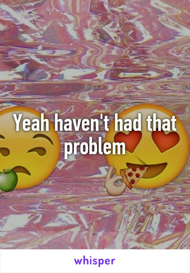 Yeah haven't had that problem