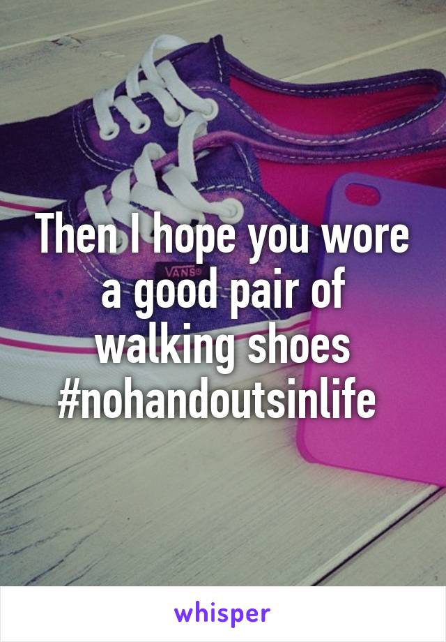 Then I hope you wore a good pair of walking shoes #nohandoutsinlife 