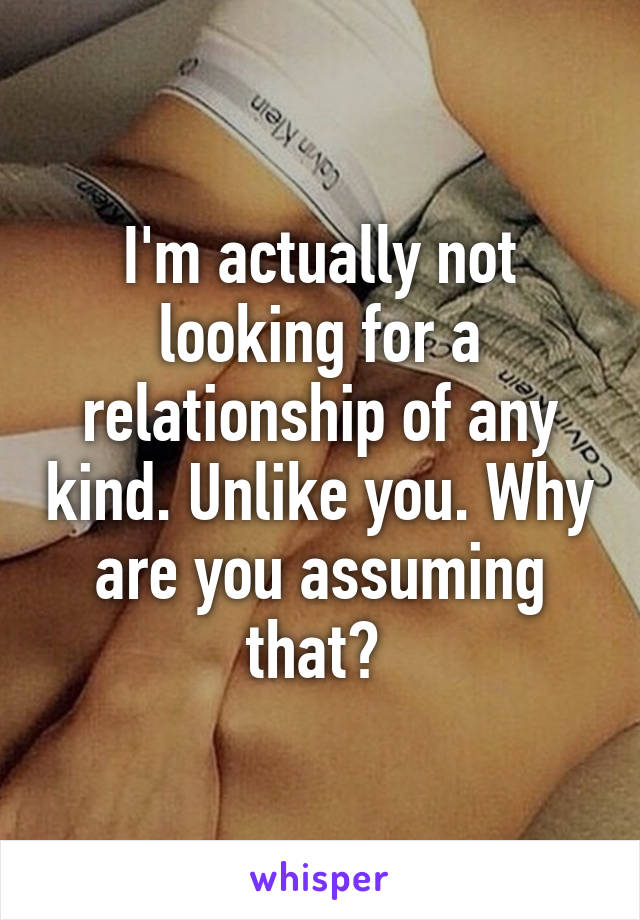 I'm actually not looking for a relationship of any kind. Unlike you. Why are you assuming that? 