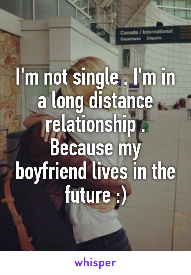 I'm not single . I'm in a long distance relationship . Because my boyfriend lives in the future :)