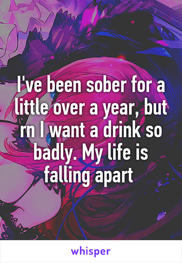 I've been sober for a little over a year, but rn I want a drink so badly. My life is falling apart 