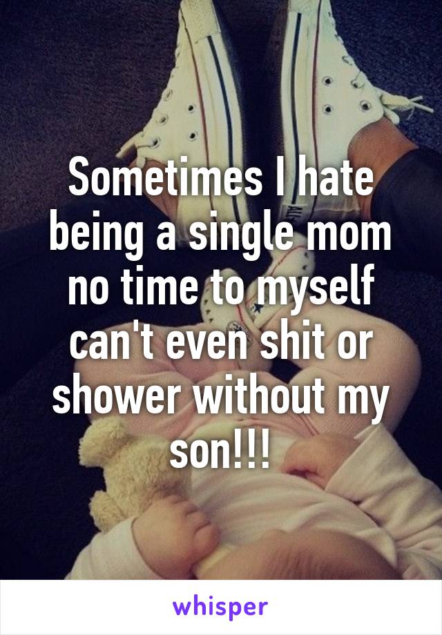 Sometimes I hate being a single mom no time to myself can't even shit or shower without my son!!!