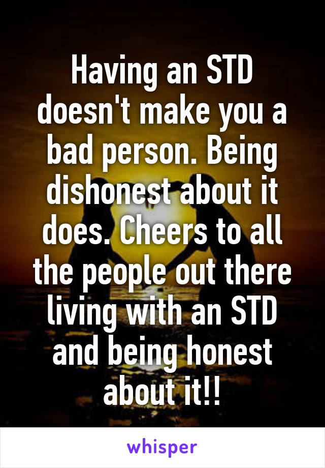 Having an STD doesn't make you a bad person. Being dishonest about it does. Cheers to all the people out there living with an STD and being honest about it!!