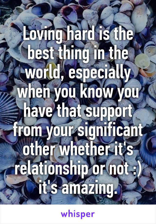 Loving hard is the best thing in the world, especially when you know you have that support from your significant other whether it's relationship or not :) it's amazing.