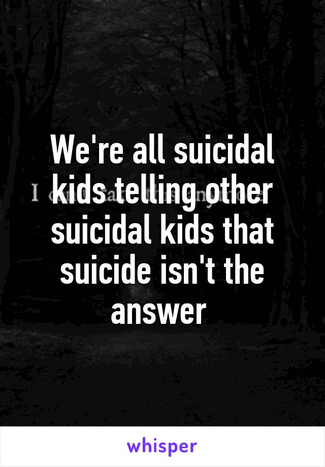 We're all suicidal kids telling other suicidal kids that suicide isn't the answer 