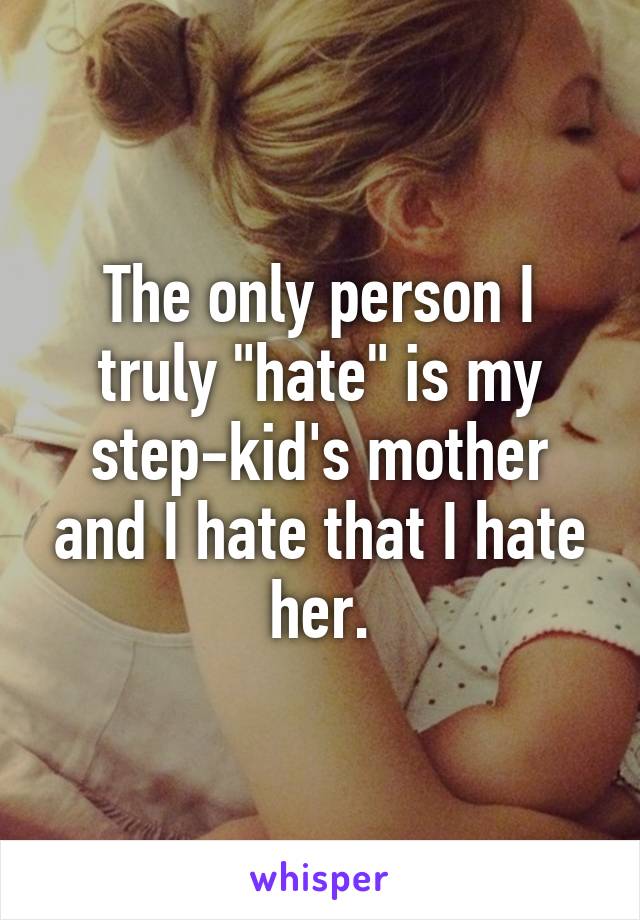 The only person I truly "hate" is my step-kid's mother and I hate that I hate her.