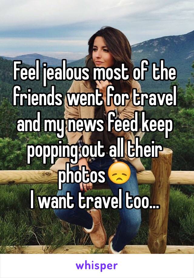 Feel jealous most of the friends went for travel and my news feed keep popping out all their photos😞
I want travel too...