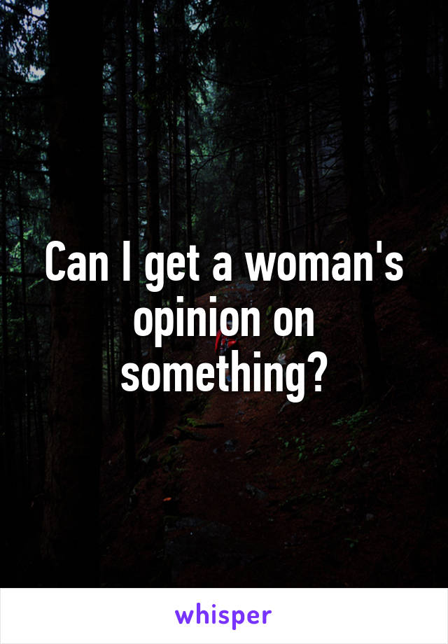 Can I get a woman's opinion on something?