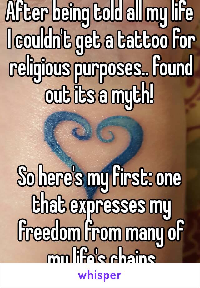 After being told all my life I couldn't get a tattoo for religious purposes.. found out its a myth! 


So here's my first: one that expresses my freedom from many of my life's chains