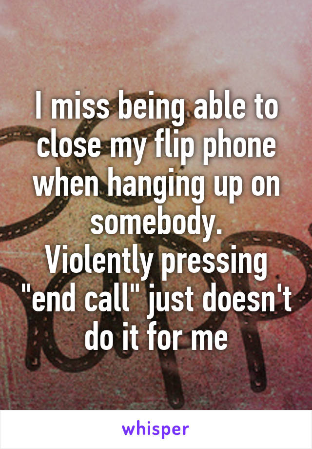 I miss being able to close my flip phone when hanging up on somebody.
Violently pressing "end call" just doesn't do it for me