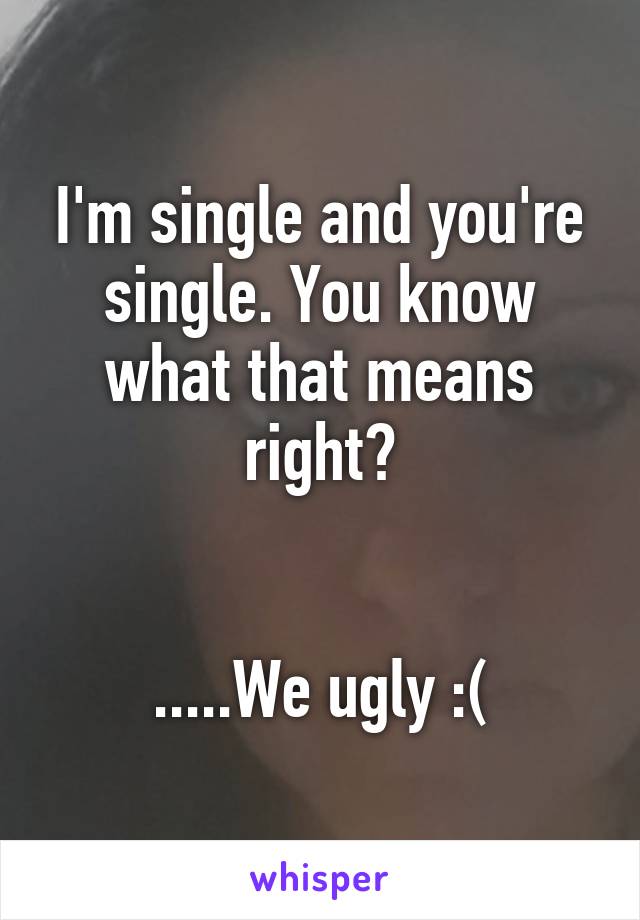 I'm single and you're single. You know what that means right?


.....We ugly :(