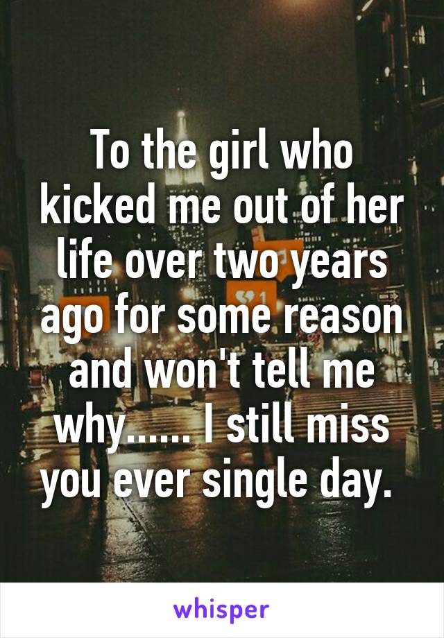 To the girl who kicked me out of her life over two years ago for some reason and won't tell me why...... I still miss you ever single day. 