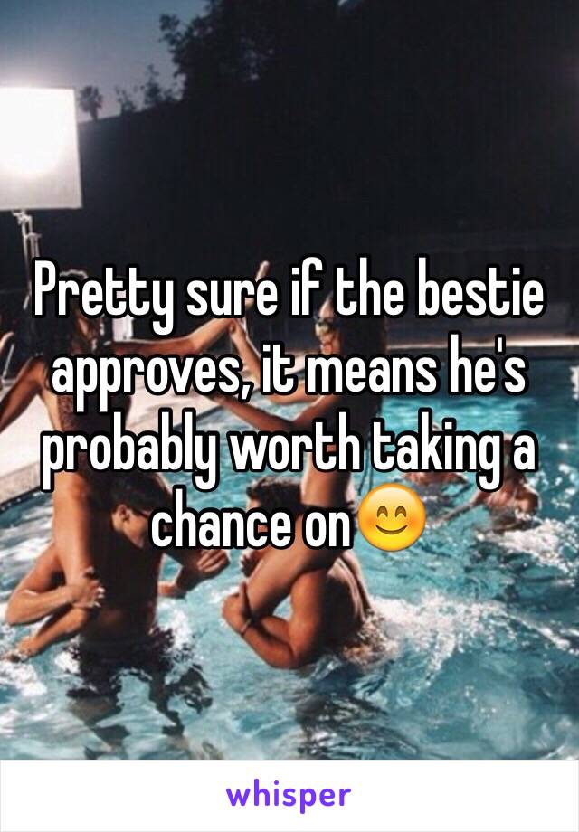 Pretty sure if the bestie approves, it means he's probably worth taking a chance on😊