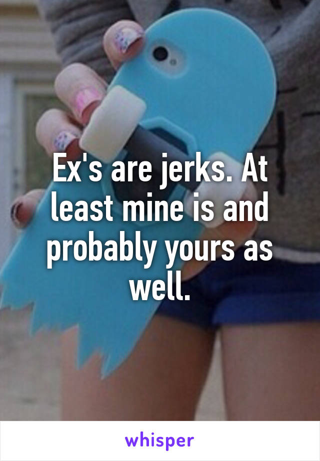 Ex's are jerks. At least mine is and probably yours as well.