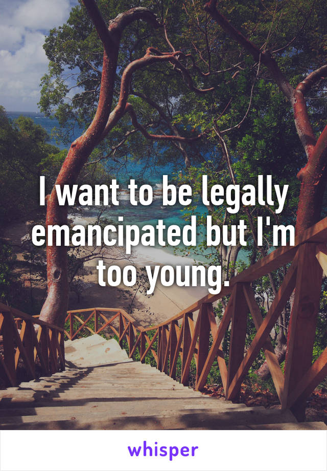 I want to be legally emancipated but I'm too young.