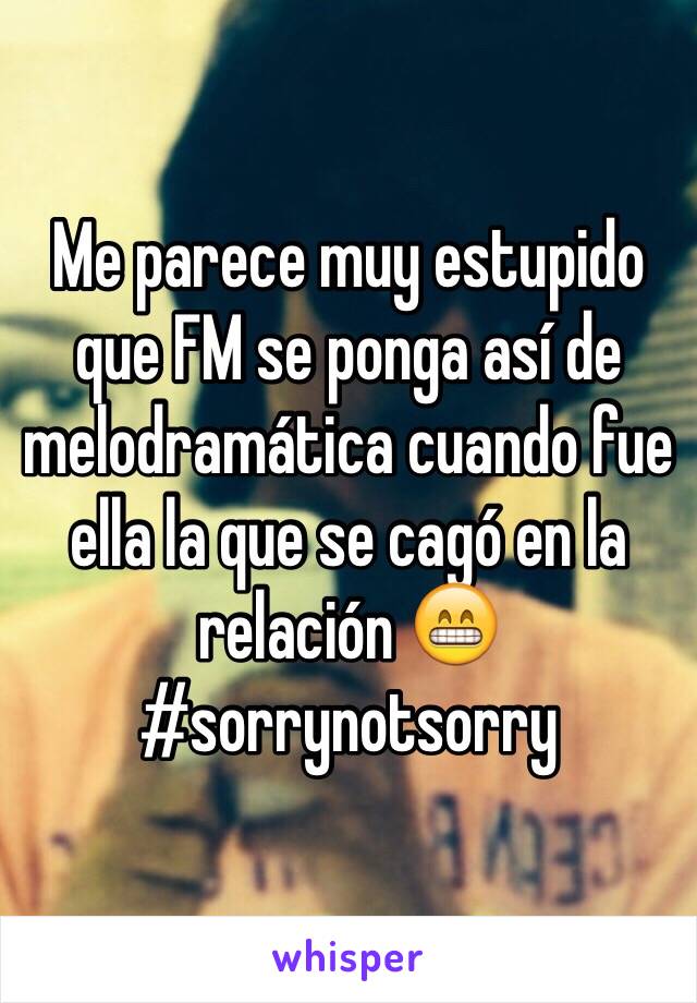 Me parece muy estupido que FM se ponga así de melodramática cuando fue ella la que se cagó en la relación 😁 #sorrynotsorry 