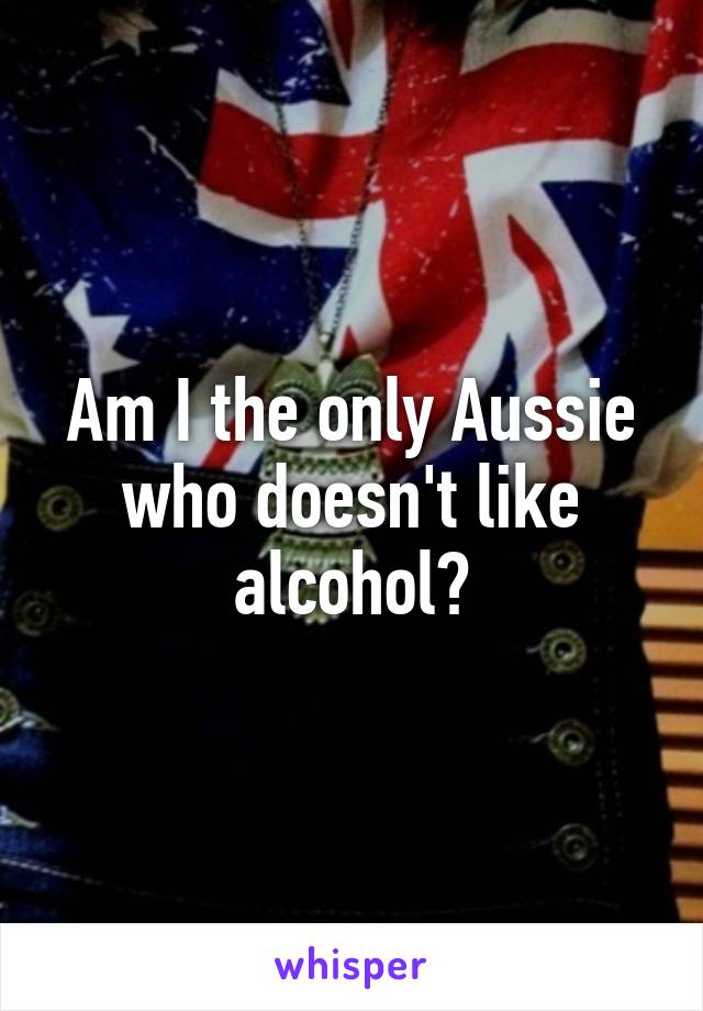 Am I the only Aussie who doesn't like alcohol?