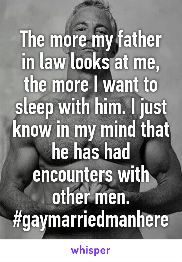 The more my father in law looks at me, the more I want to sleep with him. I just know in my mind that he has had encounters with other men. #gaymarriedmanhere