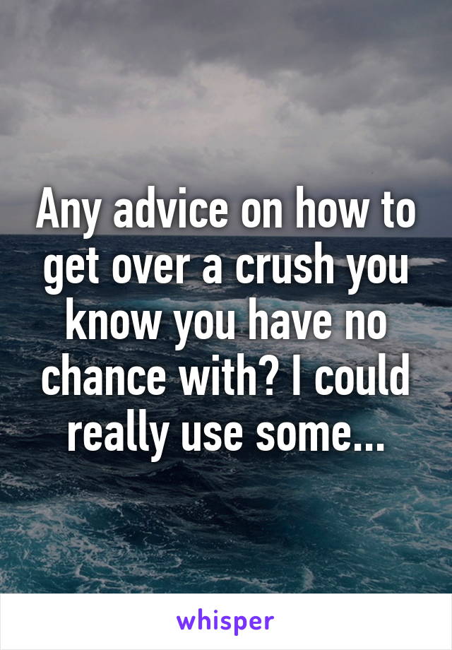 Any advice on how to get over a crush you know you have no chance with? I could really use some...