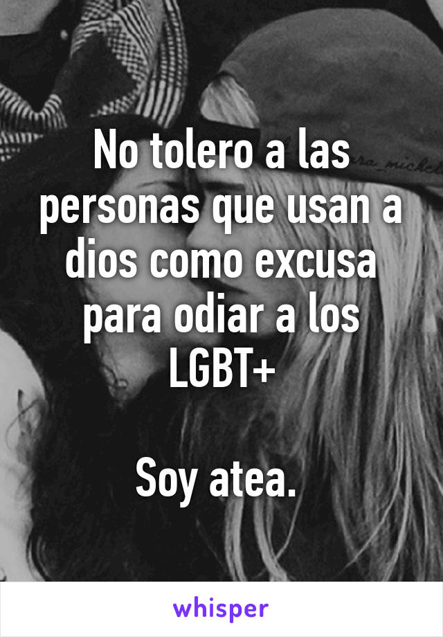 No tolero a las personas que usan a dios como excusa para odiar a los LGBT+

Soy atea. 