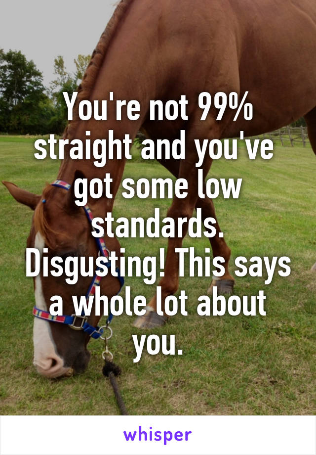 You're not 99% straight and you've  got some low standards. Disgusting! This says a whole lot about you.