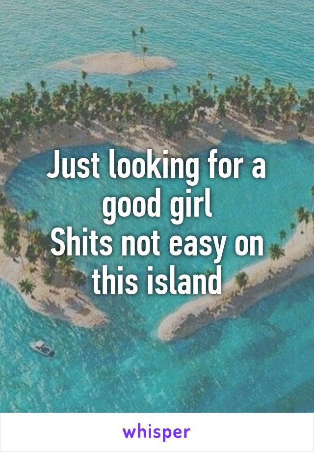 Just looking for a good girl
Shits not easy on this island