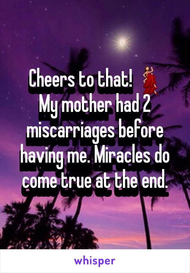 Cheers to that! 💃 
My mother had 2 miscarriages before having me. Miracles do come true at the end.