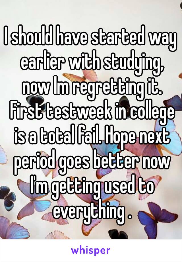 I should have started way earlier with studying, now Im regretting it. First testweek in college is a total fail. Hope next period goes better now I'm getting used to everything .