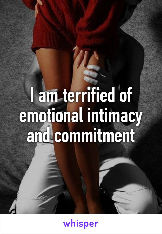 I am terrified of emotional intimacy and commitment