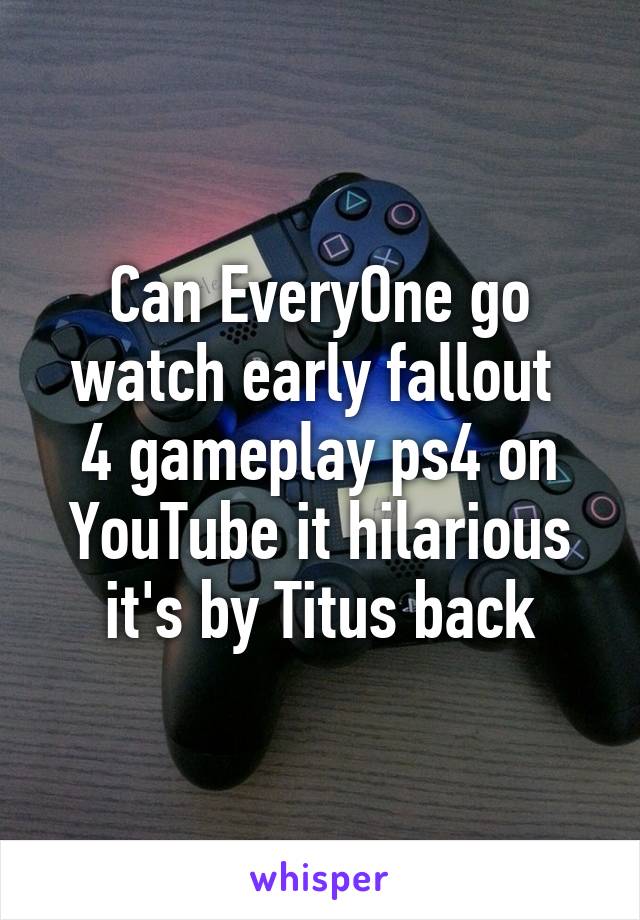 Can EveryOne go watch early fallout 
4 gameplay ps4 on YouTube it hilarious it's by Titus back