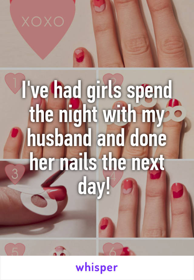 I've had girls spend the night with my husband and done her nails the next day! 