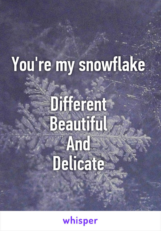 You're my snowflake 

Different 
Beautiful 
And 
Delicate 