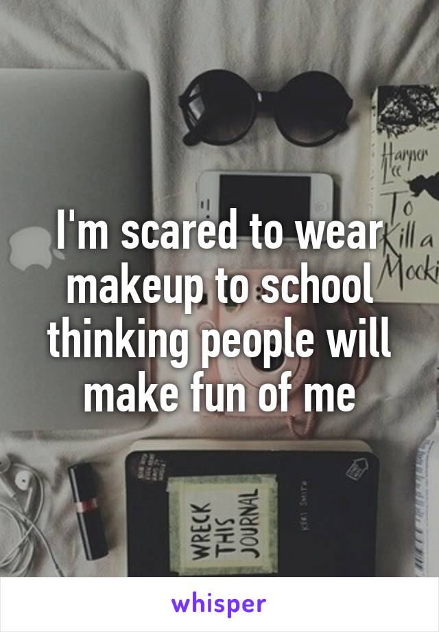 I'm scared to wear makeup to school thinking people will make fun of me