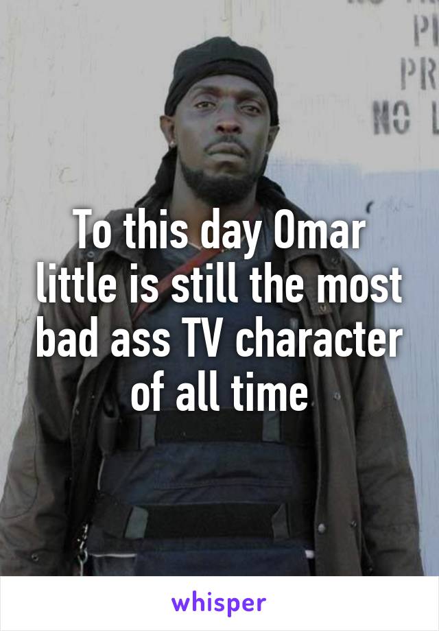 To this day Omar little is still the most bad ass TV character of all time