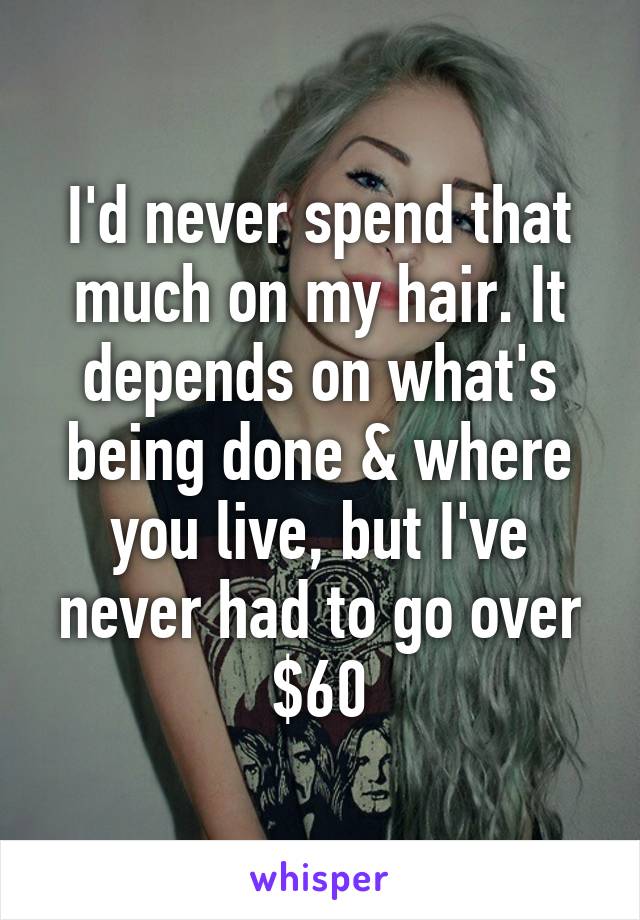 I'd never spend that much on my hair. It depends on what's being done & where you live, but I've never had to go over $60