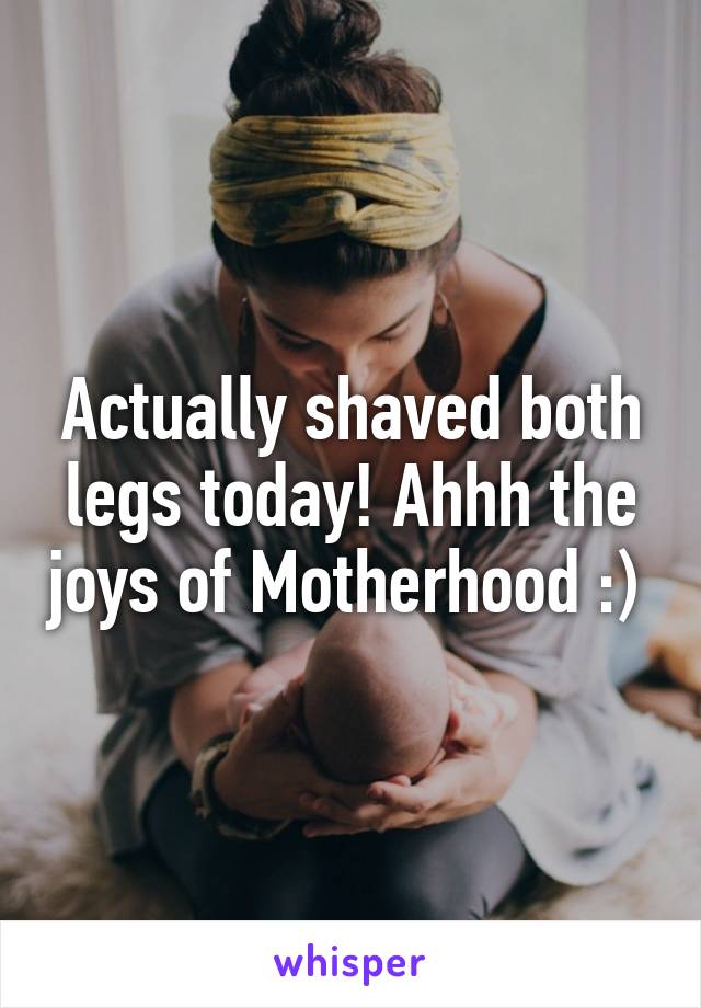 Actually shaved both legs today! Ahhh the joys of Motherhood :) 