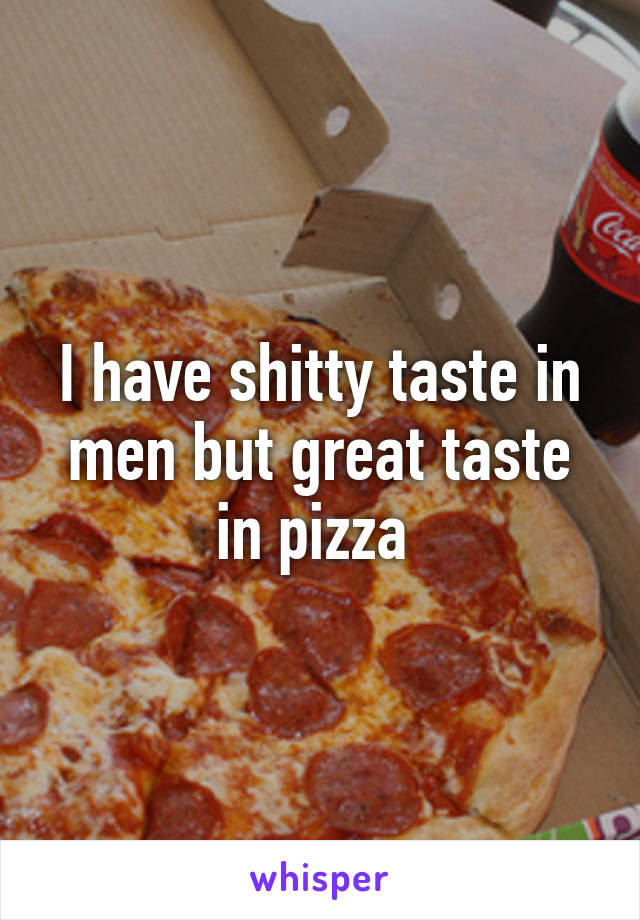 I have shitty taste in men but great taste in pizza 