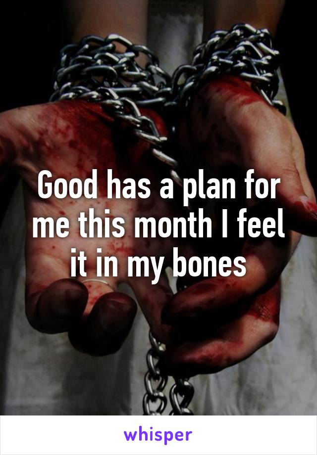 Good has a plan for me this month I feel it in my bones