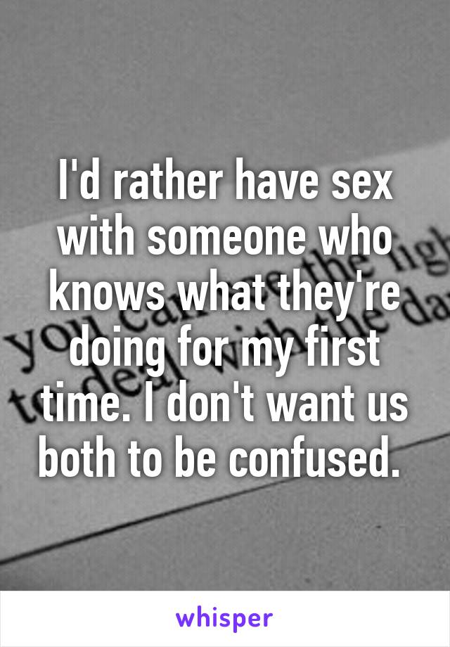 I'd rather have sex with someone who knows what they're doing for my first time. I don't want us both to be confused. 