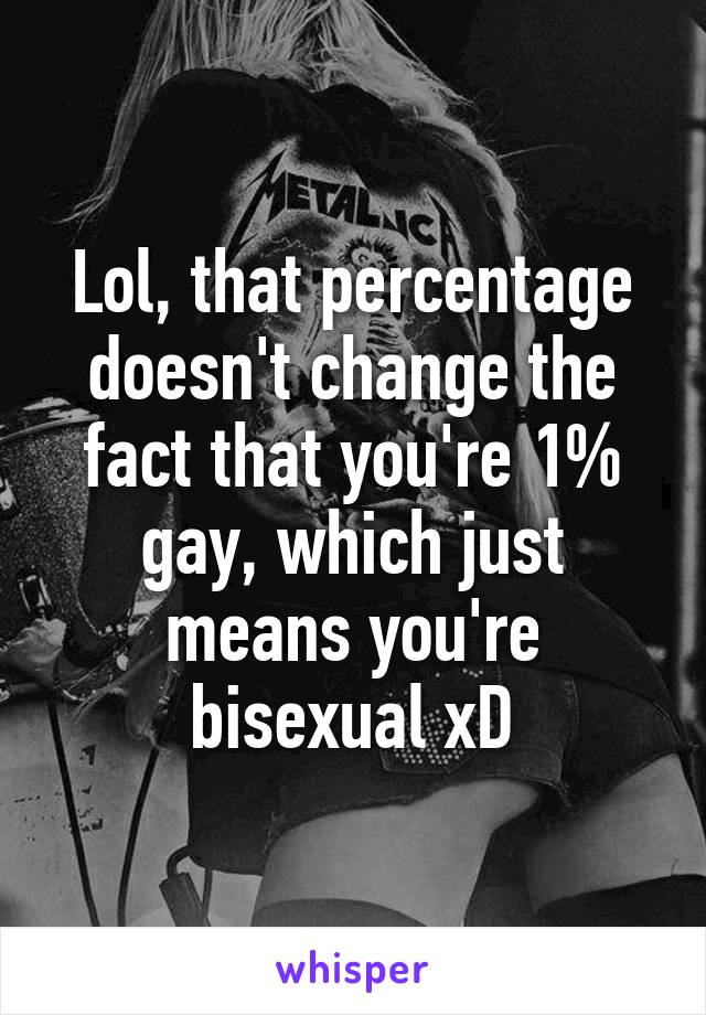 Lol, that percentage doesn't change the fact that you're 1% gay, which just means you're bisexual xD