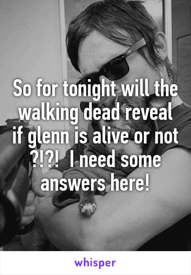 So for tonight will the walking dead reveal if glenn is alive or not ?!?!  I need some answers here!