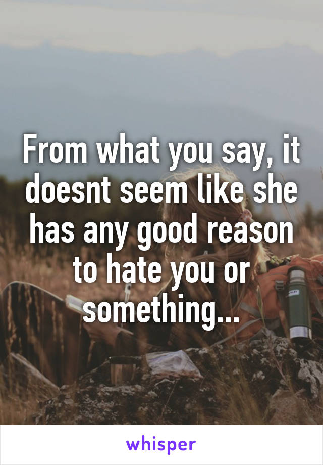 From what you say, it doesnt seem like she has any good reason to hate you or something...