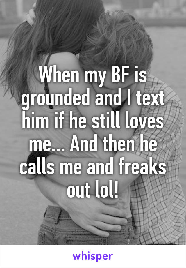 When my BF is grounded and I text him if he still loves me... And then he calls me and freaks out lol!