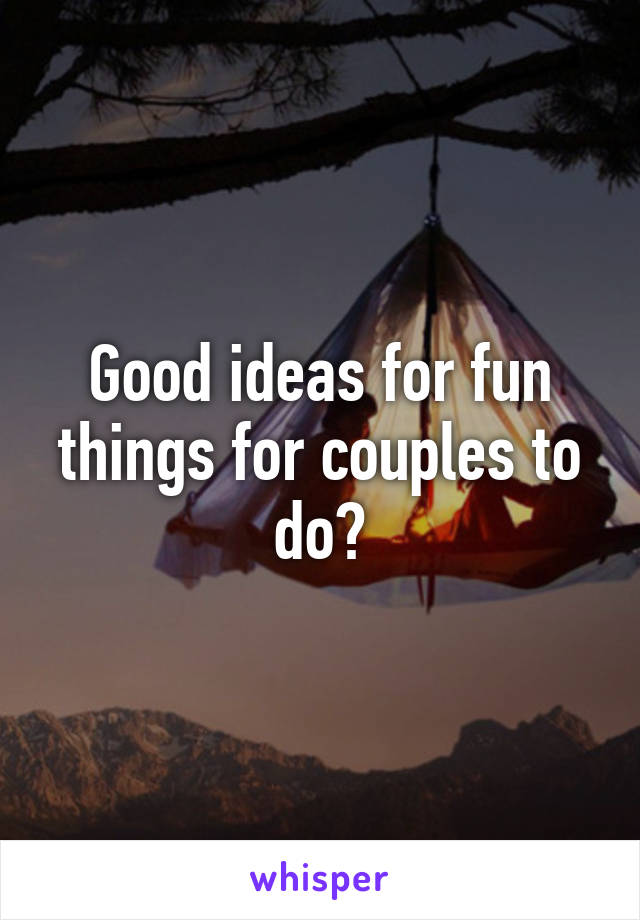 Good ideas for fun things for couples to do?