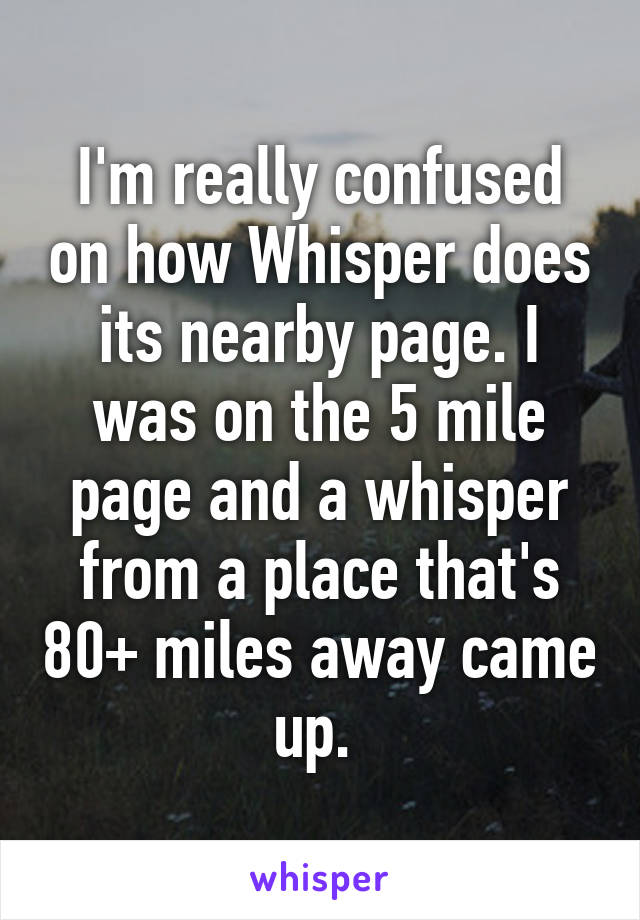 I'm really confused on how Whisper does its nearby page. I was on the 5 mile page and a whisper from a place that's 80+ miles away came up. 