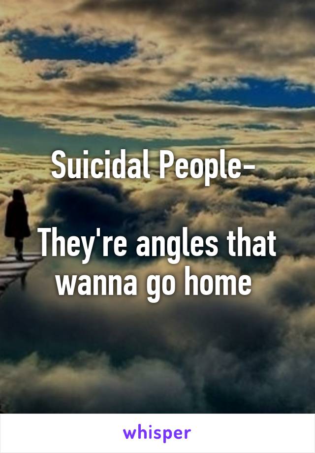 Suicidal People- 

They're angles that wanna go home 