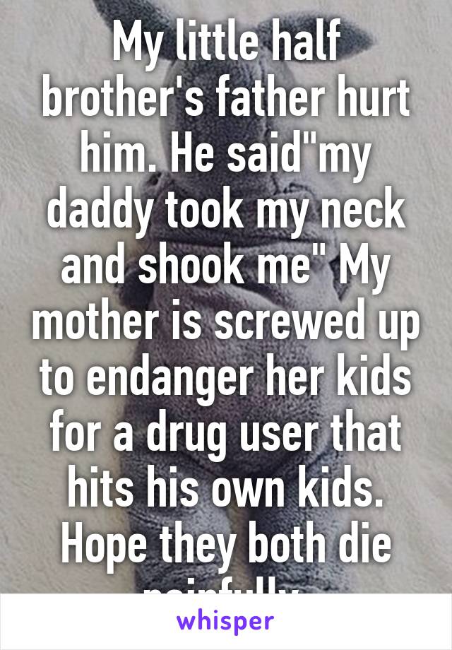 My little half brother's father hurt him. He said"my daddy took my neck and shook me" My mother is screwed up to endanger her kids for a drug user that hits his own kids. Hope they both die painfully.