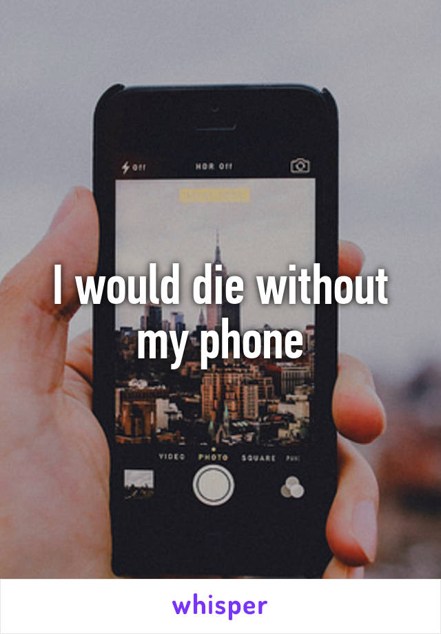 I would die without my phone